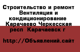 Строительство и ремонт Вентиляция и кондиционирование. Карачаево-Черкесская респ.,Карачаевск г.